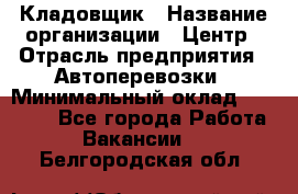 Кладовщик › Название организации ­ Центр › Отрасль предприятия ­ Автоперевозки › Минимальный оклад ­ 40 000 - Все города Работа » Вакансии   . Белгородская обл.